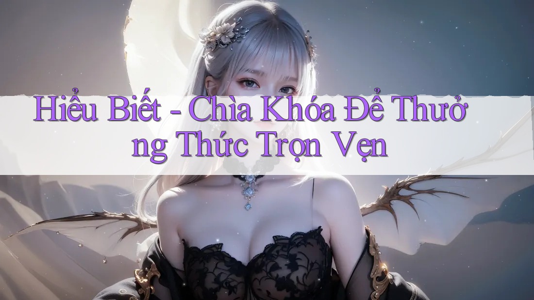 Hiểu Biết - Chìa Khóa Để Thưởng Thức Trọn Vẹn
