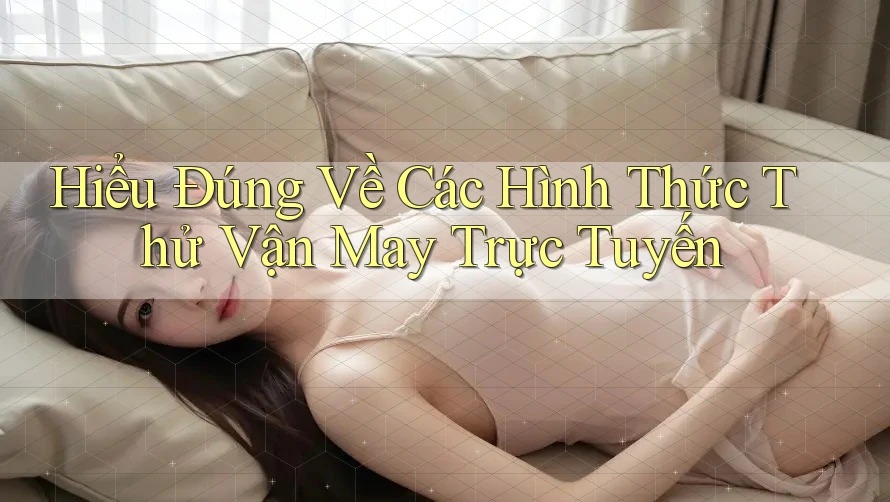 Hiểu Đúng Về Các Hình Thức Thử Vận May Trực Tuyến Hiểu Đúng Về Các Hình Thức Thử Vận May Trực Tuyến