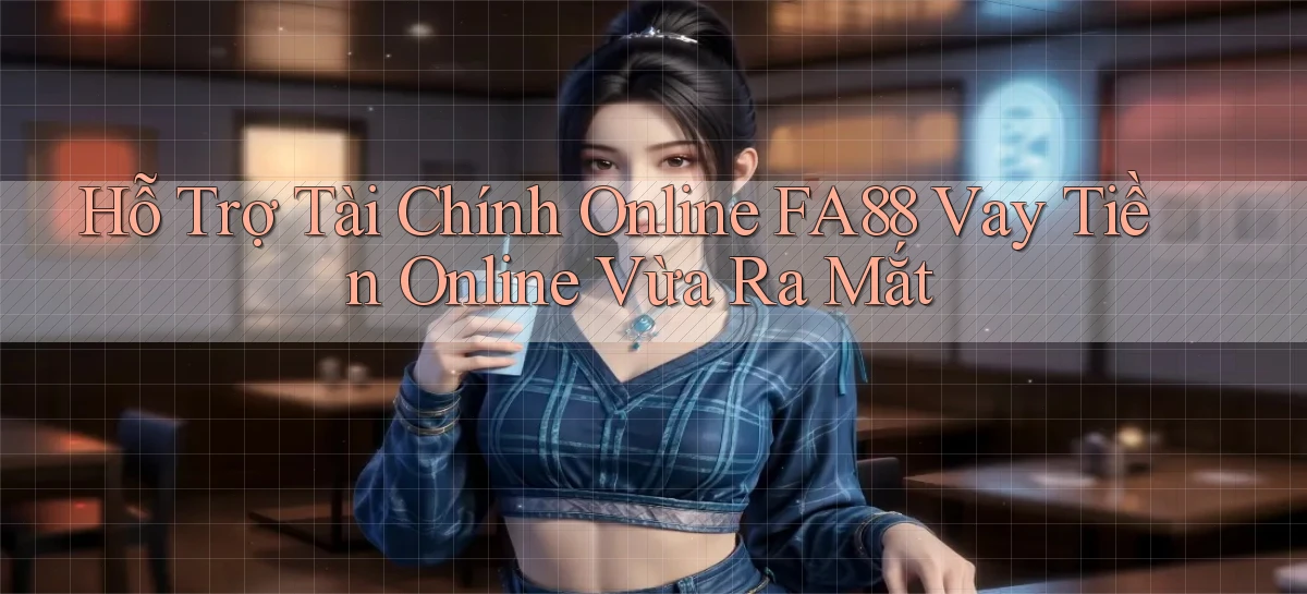 hỗ trợ tài chính online fa88 vay tiền online vừa ra mắt