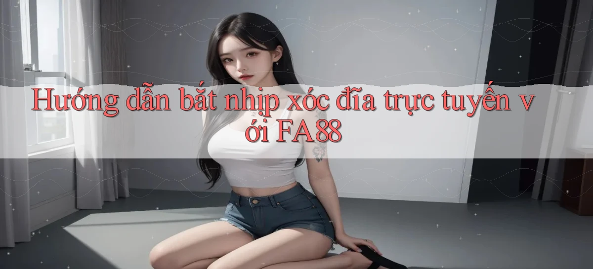 hướng dẫn bắt nhịp xóc đĩa trực tuyến với fa88