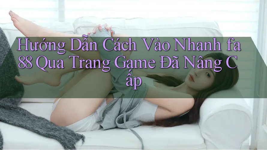 Hướng Dẫn Cách Vào Nhanh fa88 Qua Trang Game Đã Nâng Cấp Hướng Dẫn Cách Vào Nhanh fa88 Qua Trang Game Đã Nâng Cấp
