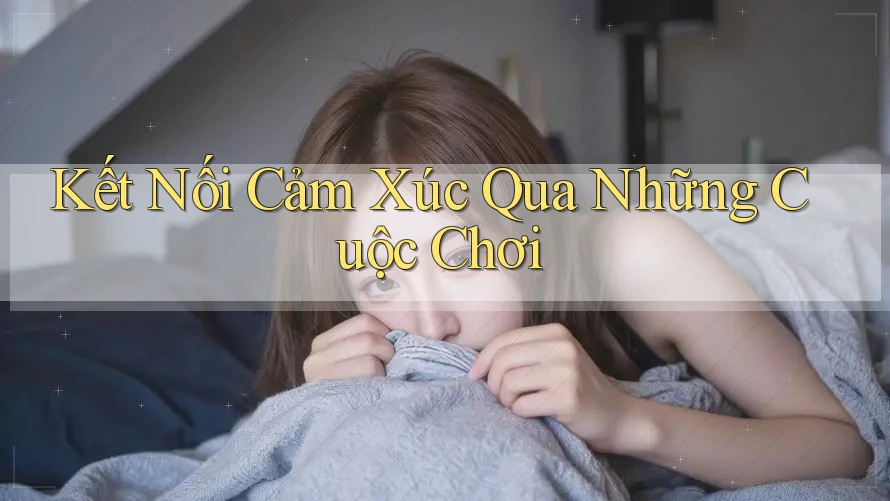 Kết Nối Cảm Xúc Qua Những Cuộc Chơi