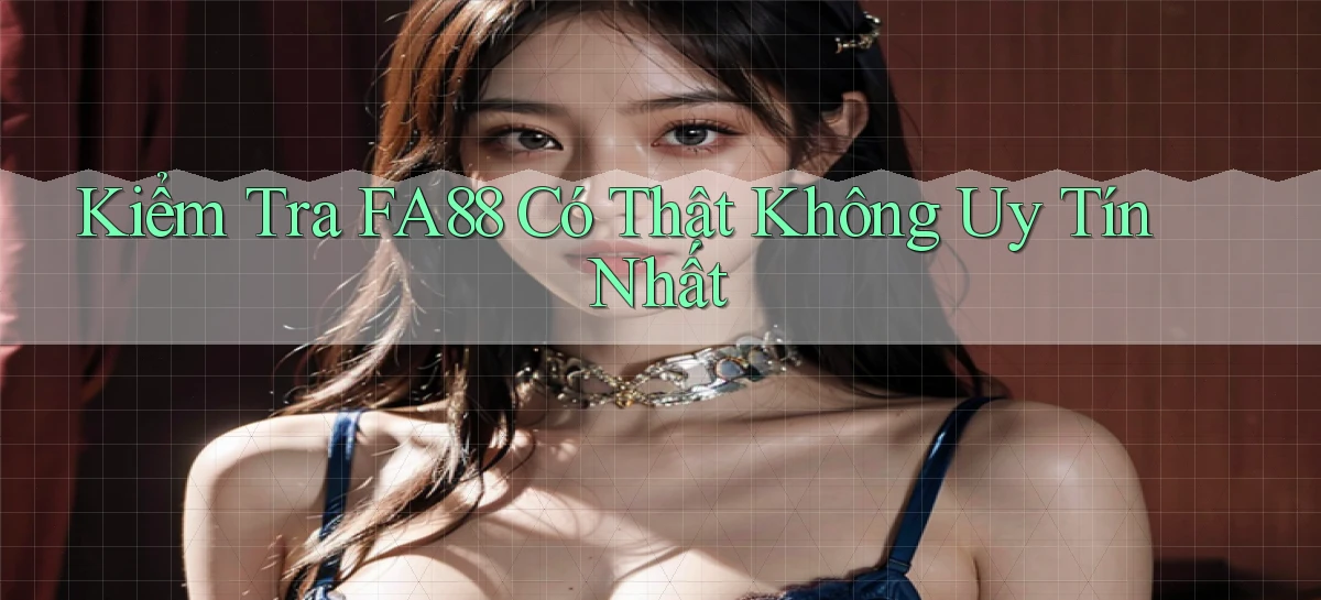 kiểm tra fa88 có thật không uy tín nhất
