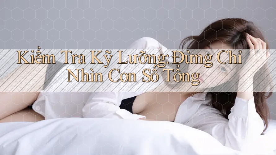 Kiểm Tra Kỹ Lưỡng: Đừng Chỉ Nhìn Con Số Tổng