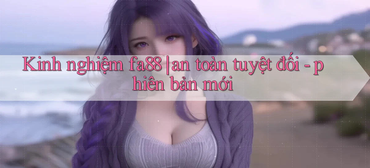 Kinh nghiệm fa88 an toàn tuyệt đối   phiên bản mới