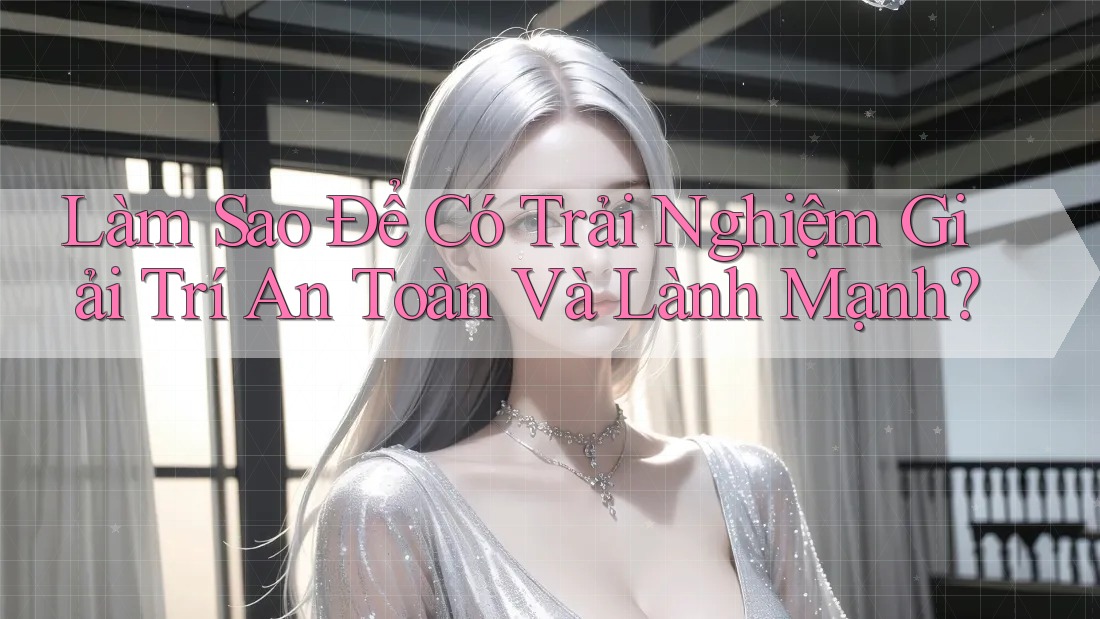 Làm Sao Để Có Trải Nghiệm Giải Trí An Toàn Và Lành Mạnh?