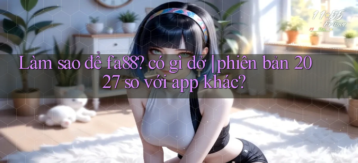 Làm sao để fa88 có gì dở phiên bản 2027 so với app khác