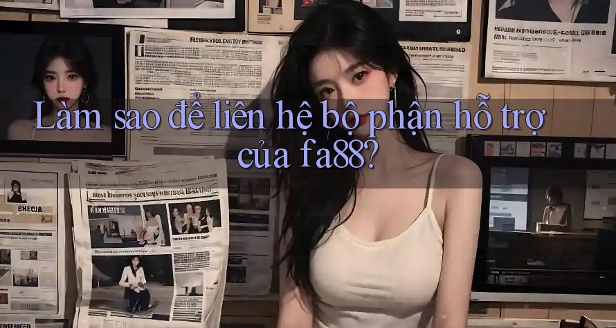 Làm sao để liên hệ bộ phận hỗ trợ của fa88?