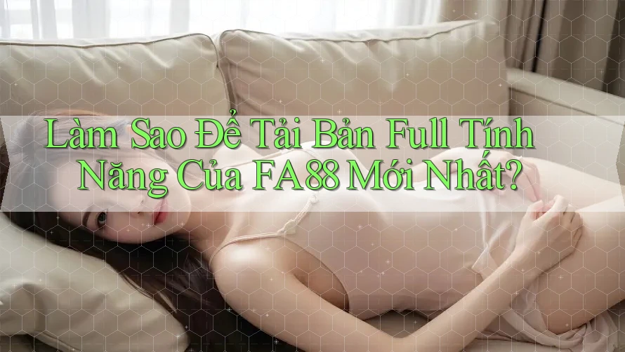 Làm Sao Để Tải Bản Full Tính Năng Của FA88 Mới Nhất? Làm Sao Để Tải Bản Full Tính Năng Của FA88 Mới Nhất?