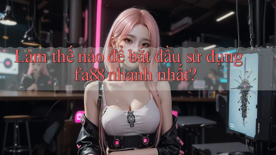 Làm thế nào để bắt đầu sử dụng fa88 nhanh nhất? Làm thế nào để bắt đầu sử dụng fa88 nhanh nhất?