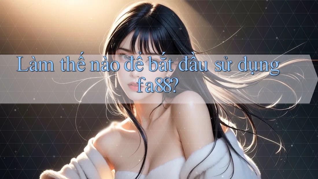 Làm thế nào để bắt đầu sử dụng fa88?