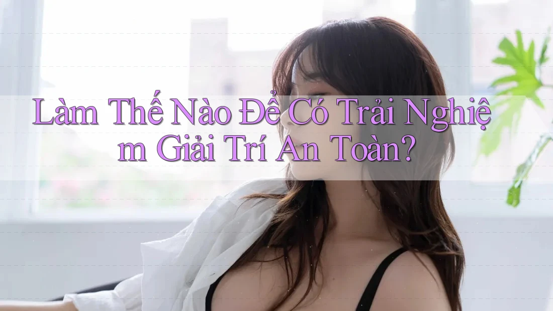 Làm Thế Nào Để Có Trải Nghiệm Giải Trí An Toàn?