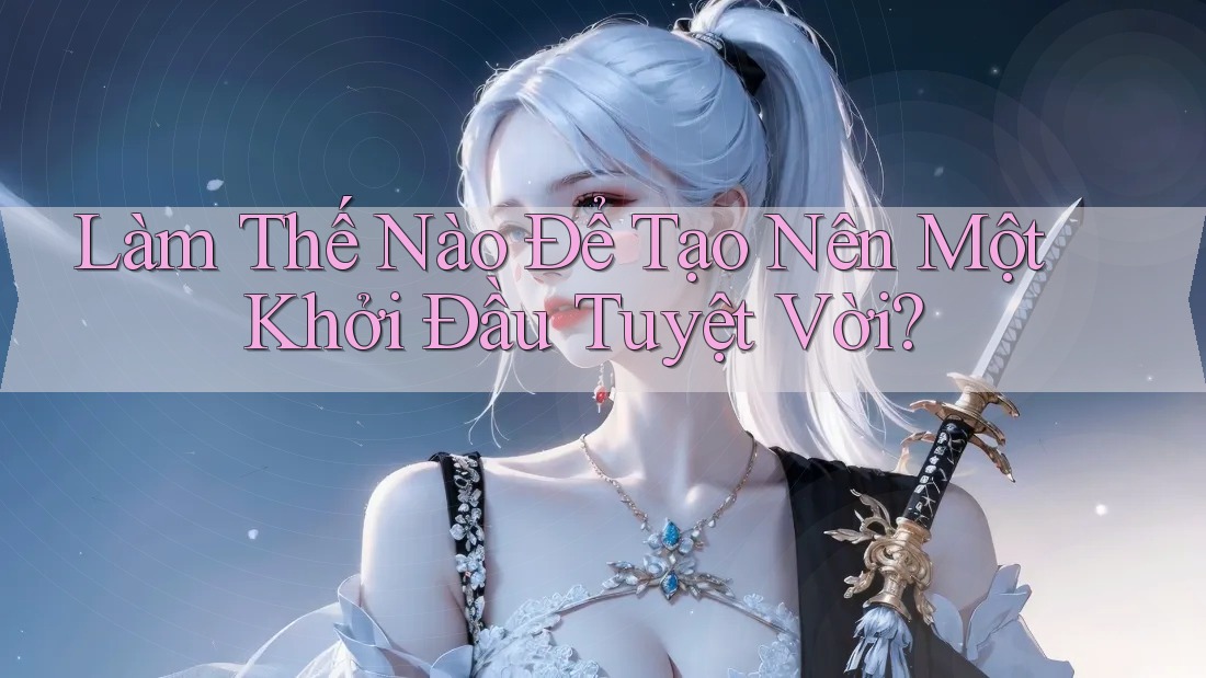 Làm Thế Nào Để Tạo Nên Một Khởi Đầu Tuyệt Vời? Làm Thế Nào Để Tạo Nên Một Khởi Đầu Tuyệt Vời?