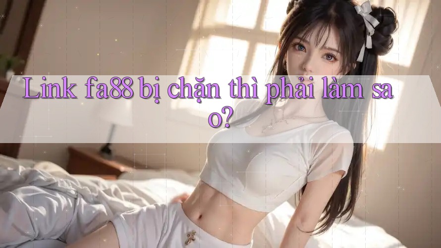 Link fa88 bị chặn thì phải làm sao?