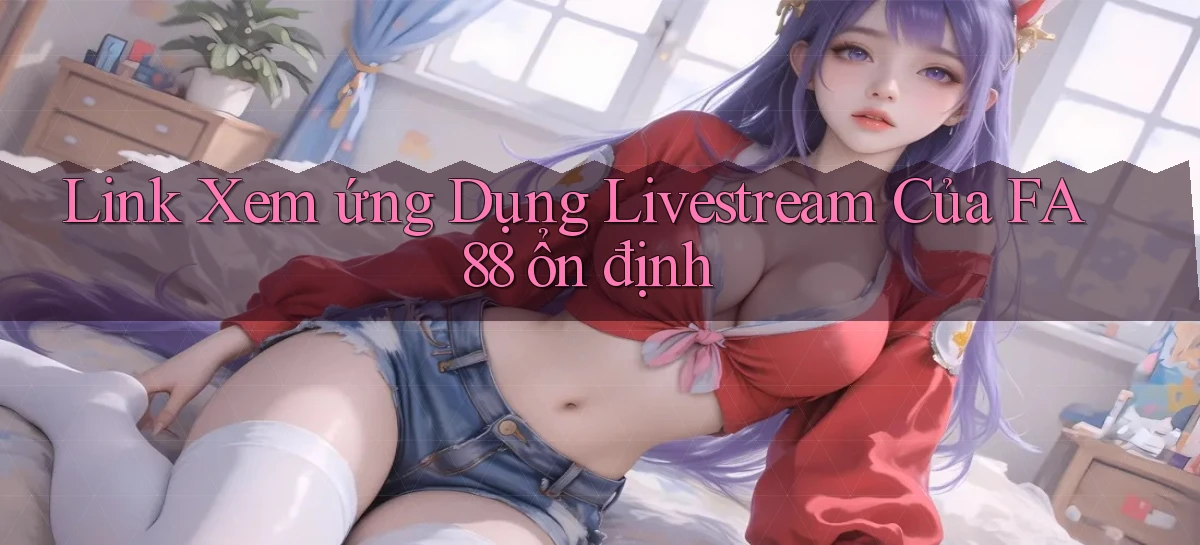 link xem ứng dụng livestream của fa88 ổn định