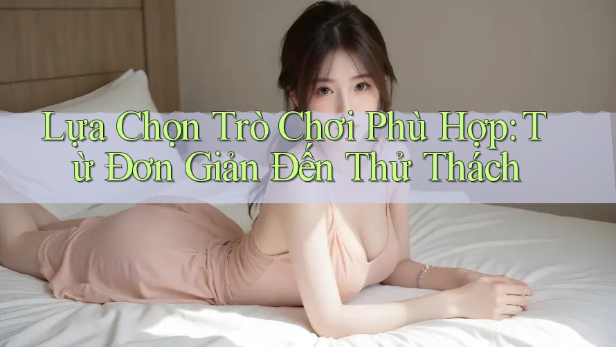 Lựa Chọn Trò Chơi Phù Hợp: Từ Đơn Giản Đến Thử Thách Lựa Chọn Trò Chơi Phù Hợp: Từ Đơn Giản Đến Thử Thách