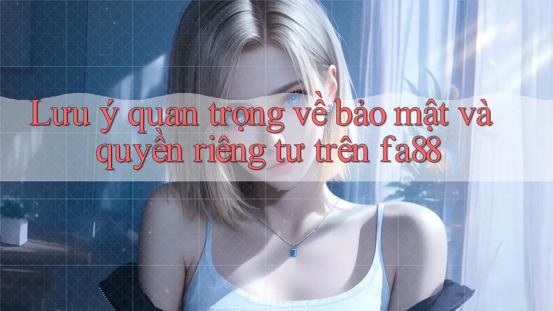 Lưu ý quan trọng về bảo mật và quyền riêng tư trên fa88