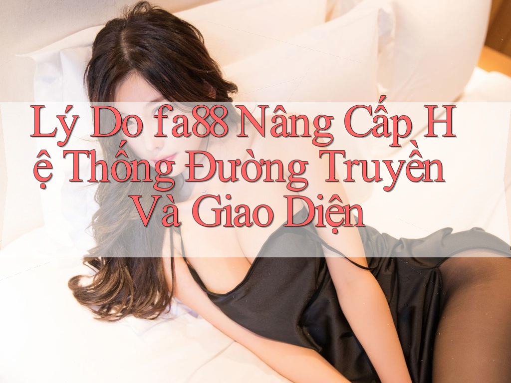 Lý Do fa88 Nâng Cấp Hệ Thống Đường Truyền Và Giao Diện Lý Do fa88 Nâng Cấp Hệ Thống Đường Truyền Và Giao Diện