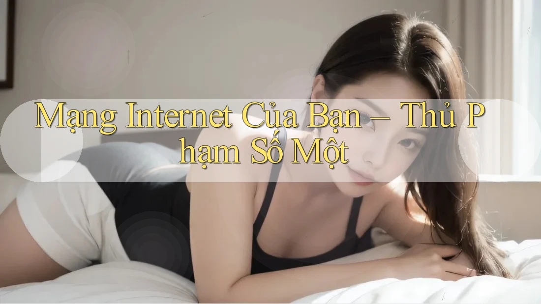 Mạng Internet Của Bạn – Thủ Phạm Số Một Mạng Internet Của Bạn – Thủ Phạm Số Một