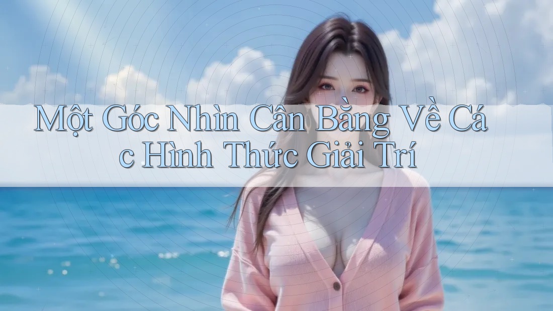 Một Góc Nhìn Cân Bằng Về Các Hình Thức Giải Trí