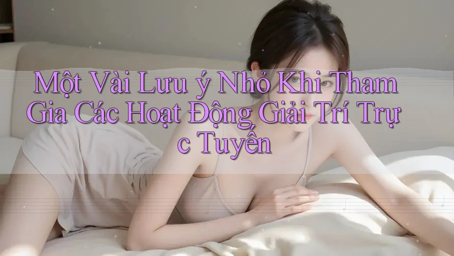 Một Vài Lưu ý Nhỏ Khi Tham Gia Các Hoạt Động Giải Trí Trực Tuyến