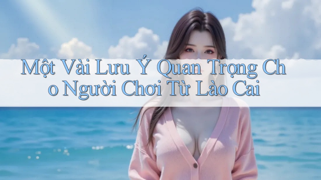 Một Vài Lưu Ý Quan Trọng Cho Người Chơi Từ Lào Cai Một Vài Lưu Ý Quan Trọng Cho Người Chơi Từ Lào Cai