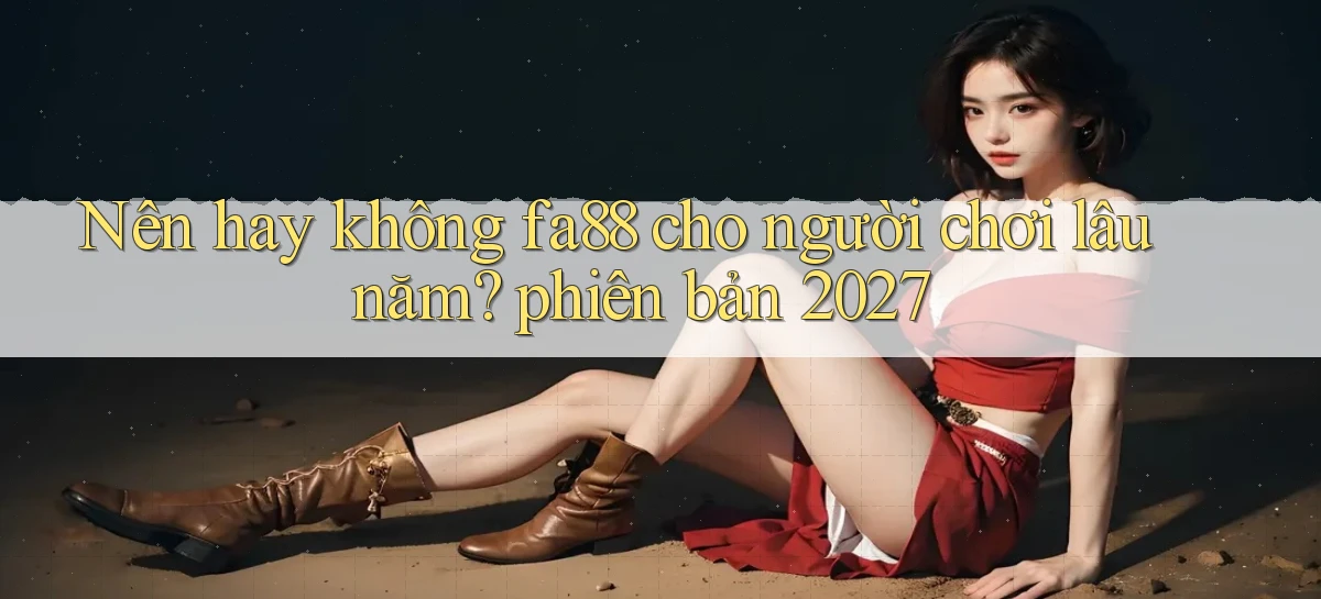 Nên hay không fa88 cho người chơi lâu năm phiên bản 2027
