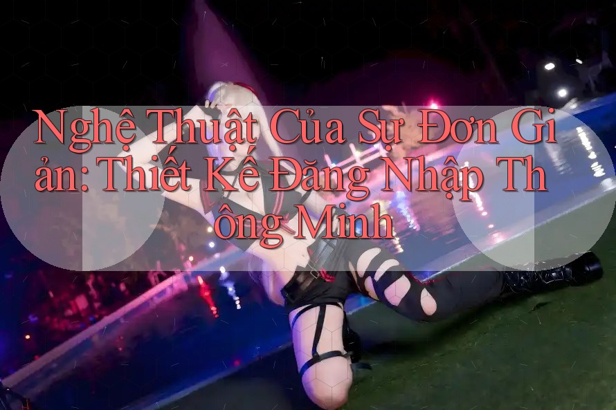 Nghệ Thuật Của Sự Đơn Giản: Thiết Kế Đăng Nhập Thông Minh Nghệ Thuật Của Sự Đơn Giản: Thiết Kế Đăng Nhập Thông Minh