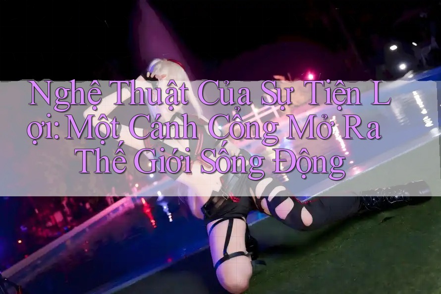 Nghệ Thuật Của Sự Tiện Lợi: Một Cánh Cổng Mở Ra Thế Giới Sống Động