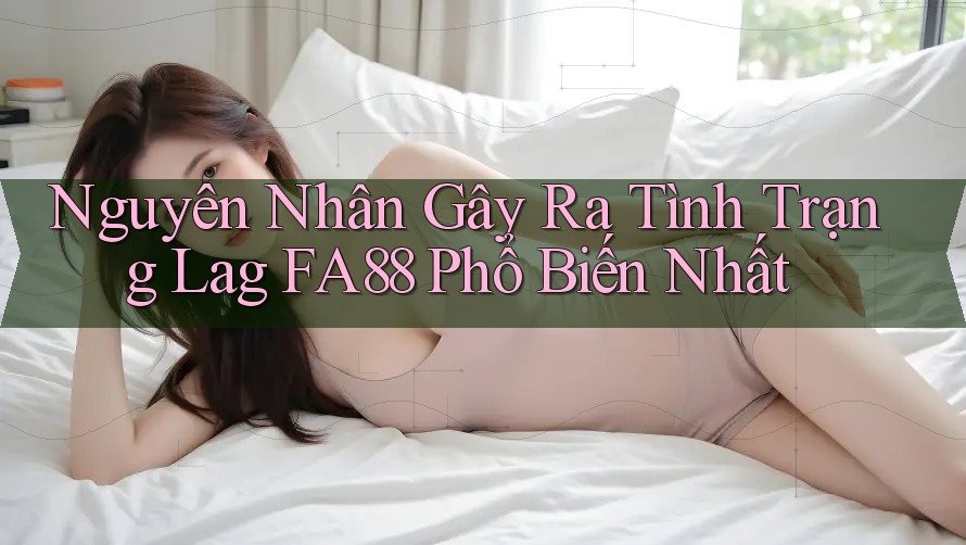 Nguyên Nhân Gây Ra Tình Trạng Lag FA88 Phổ Biến Nhất Nguyên Nhân Gây Ra Tình Trạng Lag FA88 Phổ Biến Nhất
