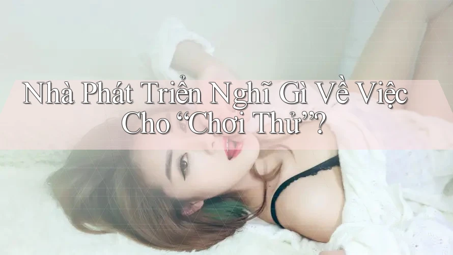Nhà Phát Triển Nghĩ Gì Về Việc Cho “Chơi Thử”? Nhà Phát Triển Nghĩ Gì Về Việc Cho “Chơi Thử”?