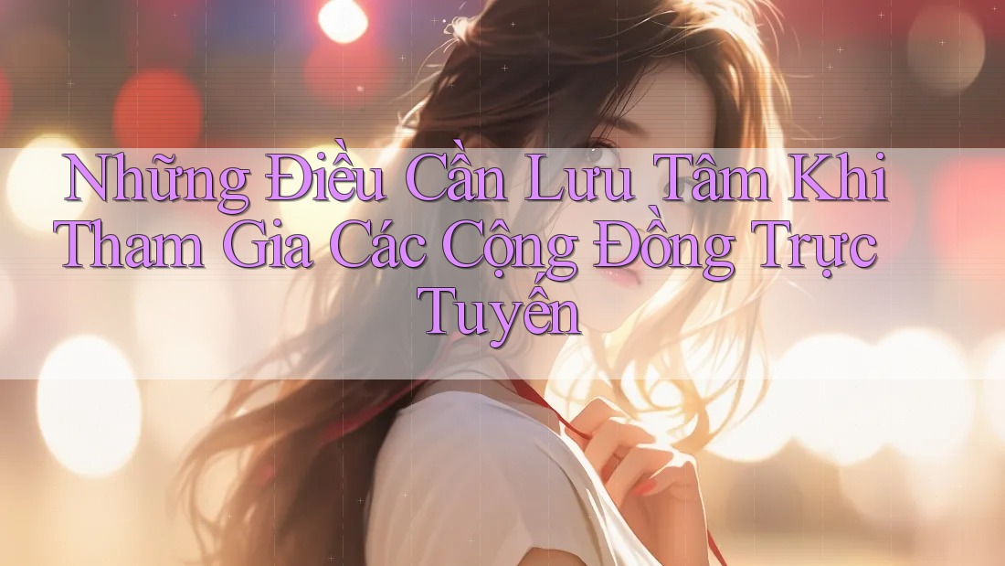 Những Điều Cần Lưu Tâm Khi Tham Gia Các Cộng Đồng Trực Tuyến