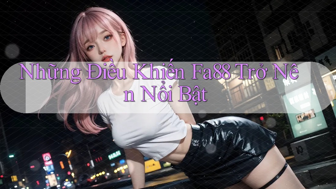 Những Điều Khiến Fa88 Trở Nên Nổi Bật Những Điều Khiến Fa88 Trở Nên Nổi Bật