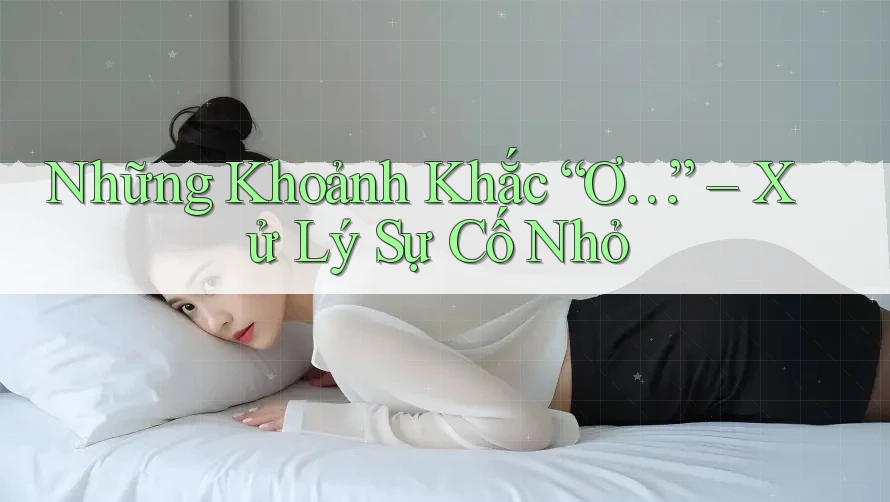Những Khoảnh Khắc “Ơ…” – Xử Lý Sự Cố Nhỏ
