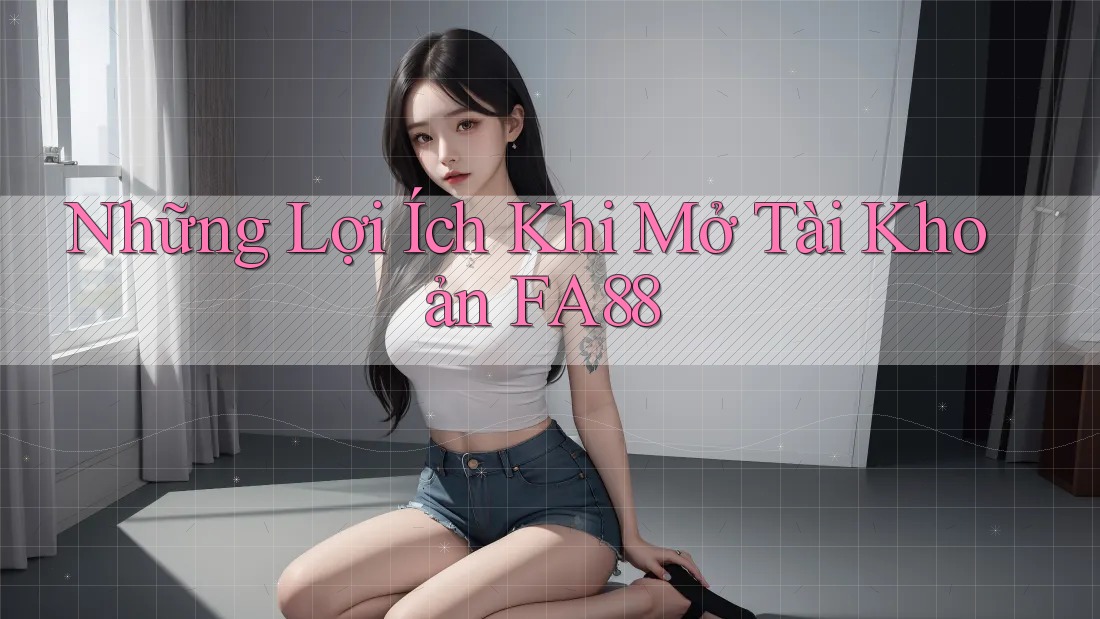 Những Lợi Ích Khi Mở Tài Khoản FA88