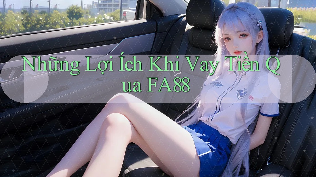 Những Lợi Ích Khi Vay Tiền Qua FA88