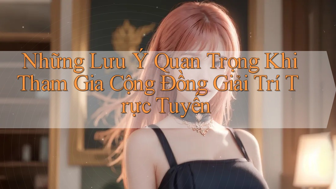 Những Lưu Ý Quan Trọng Khi Tham Gia Cộng Đồng Giải Trí Trực Tuyến Những Lưu Ý Quan Trọng Khi Tham Gia Cộng Đồng Giải Trí Trực Tuyến