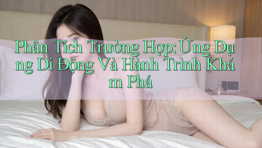 Phân Tích Trường Hợp: Ứng Dụng Di Động Và Hành Trình Khám Phá Phân Tích Trường Hợp: Ứng Dụng Di Động Và Hành Trình Khám Phá