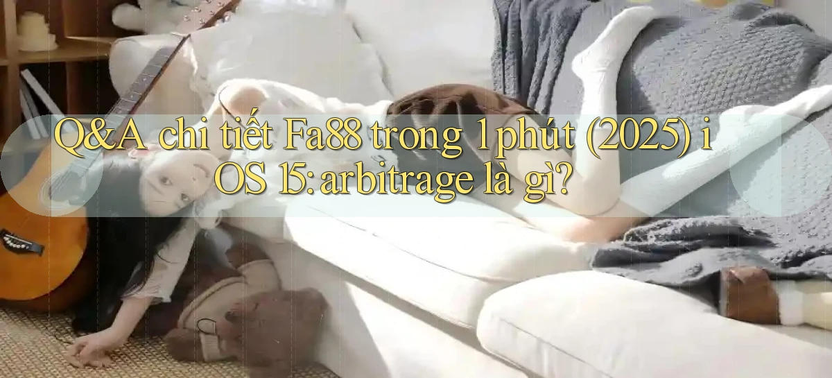 Q&A chi tiết Fa88 trong 1 phút (2025) iOS 15 arbitrage là gì