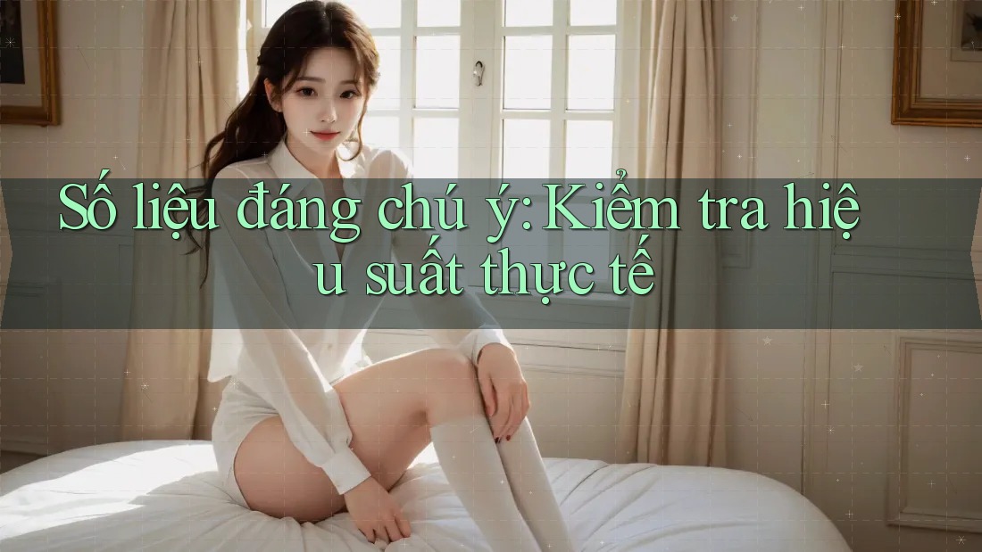 Số liệu đáng chú ý: Kiểm tra hiệu suất thực tế Số liệu đáng chú ý: Kiểm tra hiệu suất thực tế