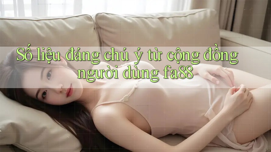 Số liệu đáng chú ý từ cộng đồng người dùng fa88 Số liệu đáng chú ý từ cộng đồng người dùng fa88
