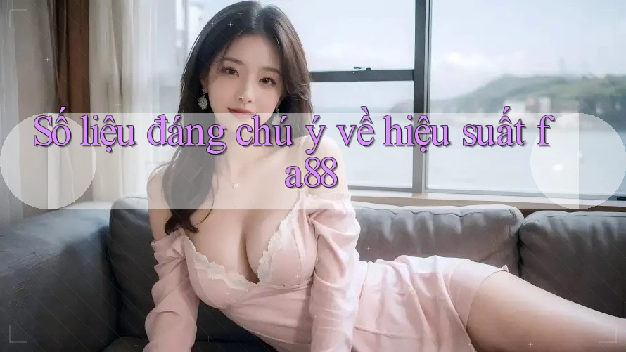 Số liệu đáng chú ý về hiệu suất fa88