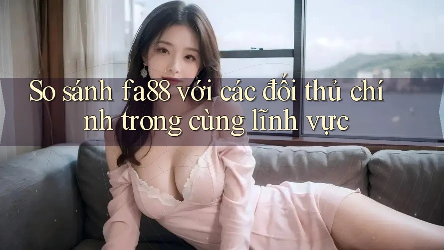 So sánh fa88 với các đối thủ chính trong cùng lĩnh vực So sánh fa88 với các đối thủ chính trong cùng lĩnh vực