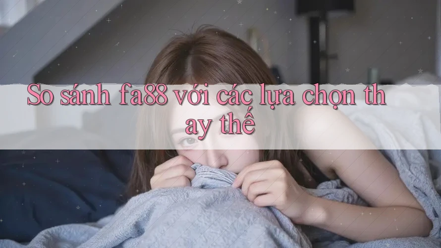 So sánh fa88 với các lựa chọn thay thế