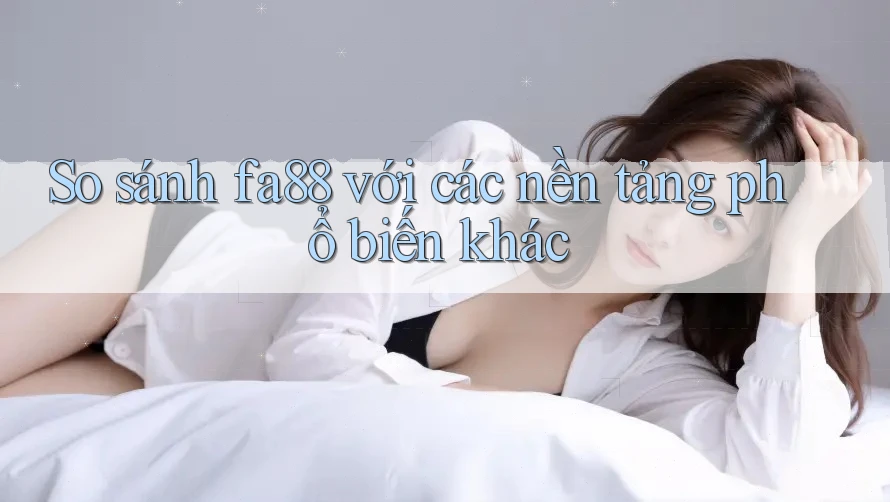 So sánh fa88 với các nền tảng phổ biến khác So sánh fa88 với các nền tảng phổ biến khác