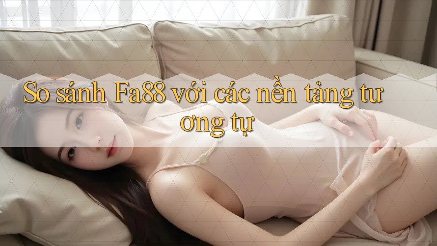So sánh Fa88 với các nền tảng tương tự So sánh Fa88 với các nền tảng tương tự