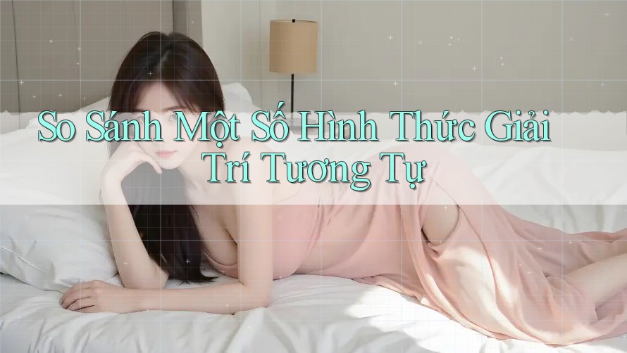 So Sánh Một Số Hình Thức Giải Trí Tương Tự