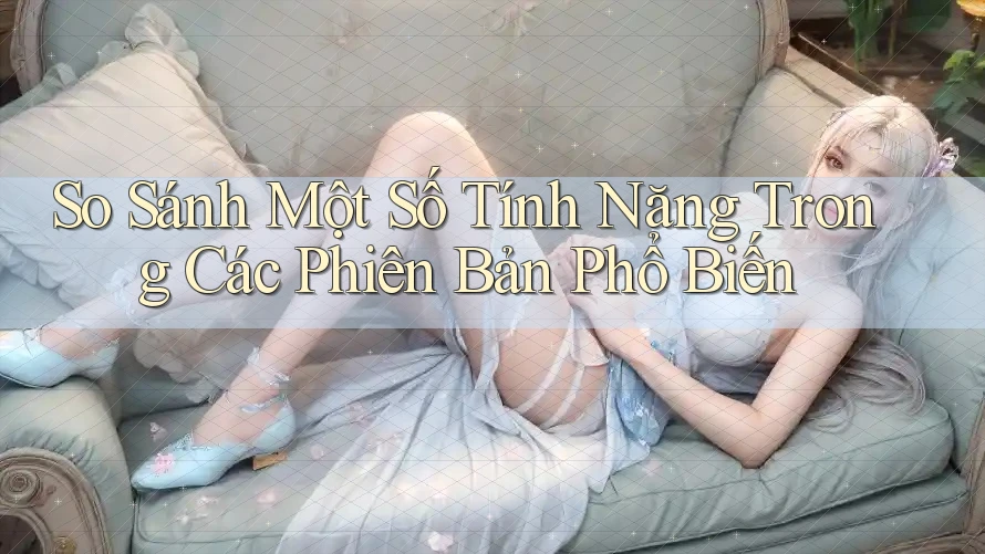 So Sánh Một Số Tính Năng Trong Các Phiên Bản Phổ Biến