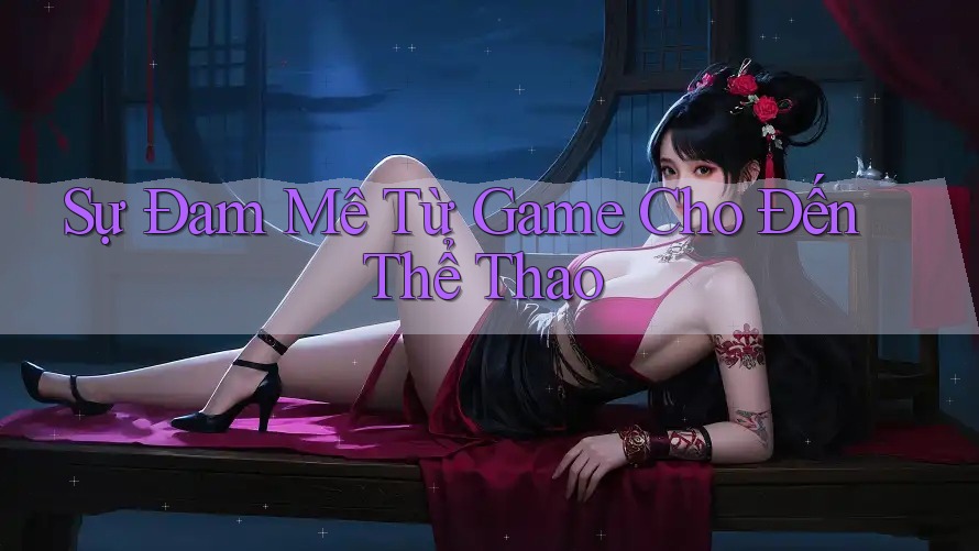 Sự Đam Mê Từ Game Cho Đến Thể Thao Sự Đam Mê Từ Game Cho Đến Thể Thao