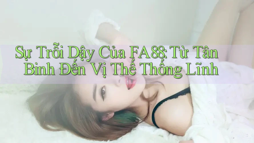 Sự Trỗi Dậy Của FA88: Từ Tân Binh Đến Vị Thế Thống Lĩnh